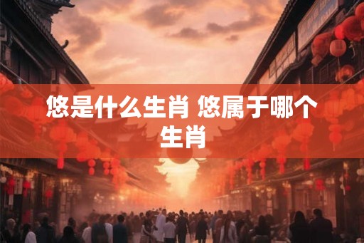 悠是什么生肖 悠属于哪个生肖