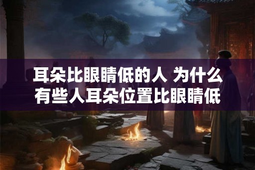 耳朵比眼睛低的人 为什么有些人耳朵位置比眼睛低