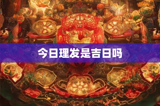 今日理发是吉日吗 今日理发是吉日吗