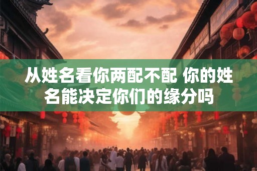 从姓名看你两配不配 你的姓名能决定你们的缘分吗