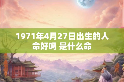 1971年4月27日出生的人命好吗 是什么命