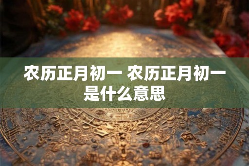 农历正月初一 农历正月初一是什么意思