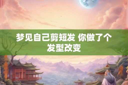 梦见自己剪短发 你做了个发型改变