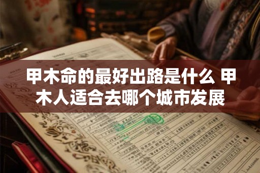 甲木命的最好出路是什么 甲木人适合去哪个城市发展