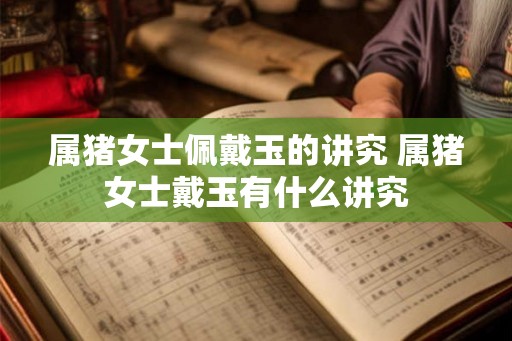 属猪女士佩戴玉的讲究 属猪女士戴玉有什么讲究