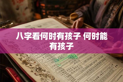 八字看何时有孩子 何时能有孩子
