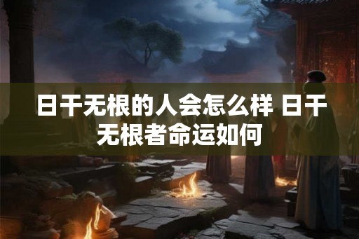 日干无根的人会怎么样 日干无根者命运如何