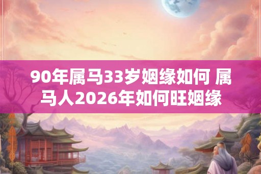 90年属马33岁姻缘如何 属马人2026年如何旺姻缘