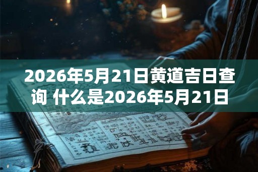 2026年5月21日黄道吉日查询 什么是2026年5月21日的黄道吉日