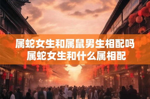 属蛇女生和属鼠男生相配吗 属蛇女生和什么属相配
