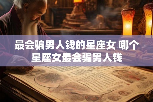 最会骗男人钱的星座女 哪个星座女最会骗男人钱