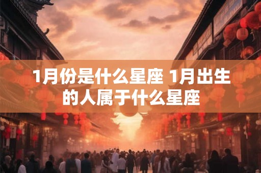 1月份是什么星座 1月出生的人属于什么星座