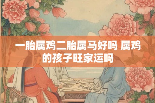 一胎属鸡二胎属马好吗 属鸡的孩子旺家运吗