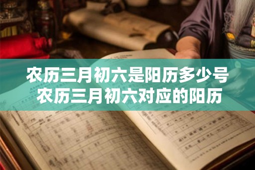 农历三月初六是阳历多少号 农历三月初六对应的阳历日期是什么