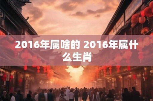 2016年属啥的 2016年属什么生肖