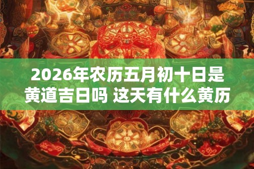 2026年农历五月初十日是黄道吉日吗 这天有什么黄历宜忌 2026年农历五月初十日是黄道吉日吗 这天有什么黄历宜忌