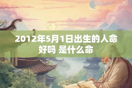 2012年5月1日出生的人命好吗 是什么命