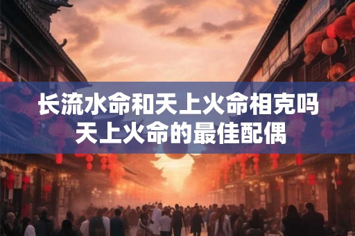 长流水命和天上火命相克吗 天上火命的最佳配偶 长流水命和天上火命相克吗 天上火命的最佳配偶