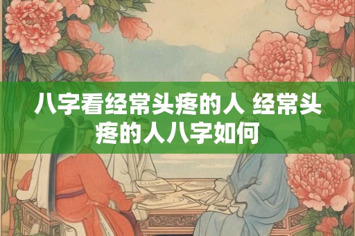 八字看经常头疼的人 经常头疼的人八字如何