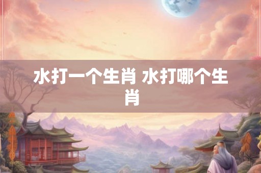 水打一个生肖 水打哪个生肖