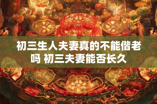 初三生人夫妻真的不能偕老吗 初三夫妻能否长久