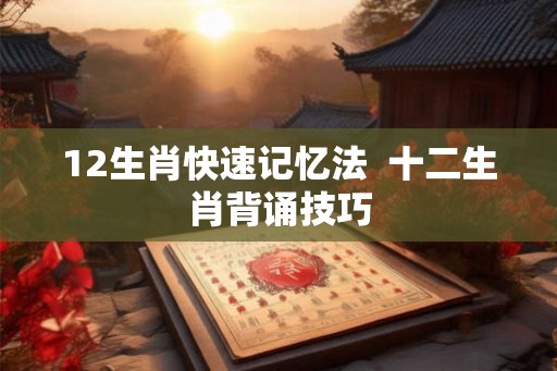 12生肖快速记忆法  十二生肖背诵技巧