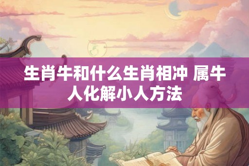 生肖牛和什么生肖相冲 属牛人化解小人方法