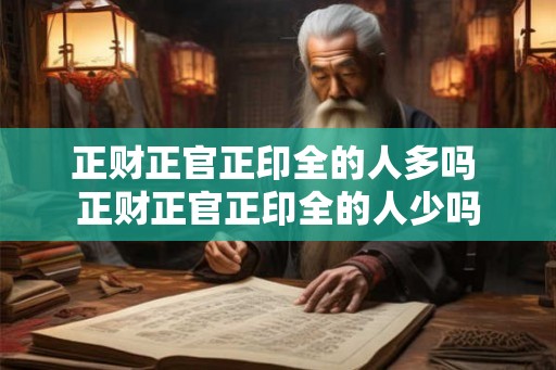 正财正官正印全的人多吗 正财正官正印全的人少吗