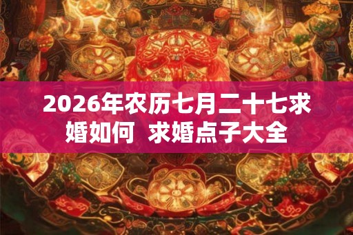 2026年农历七月二十七求婚如何 求婚点子大全 2026年农历七月二十七求婚如何 求婚点子大全