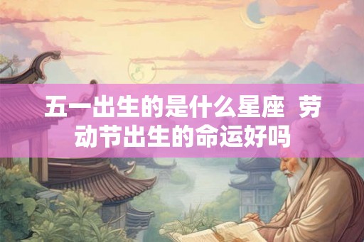 五一出生的是什么星座  劳动节出生的命运好吗