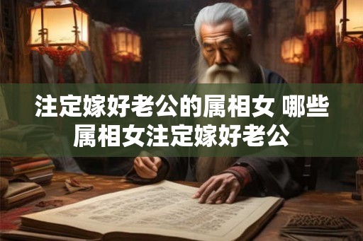 注定嫁好老公的属相女 哪些属相女注定嫁好老公