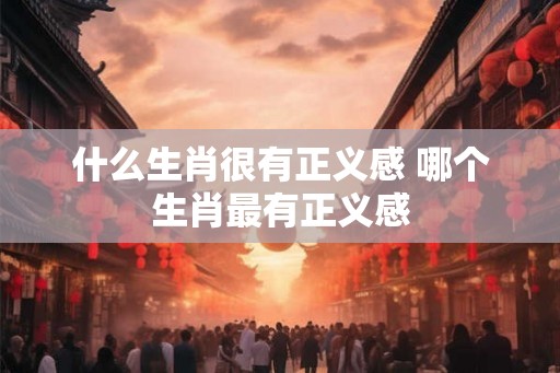 什么生肖很有正义感 哪个生肖最有正义感