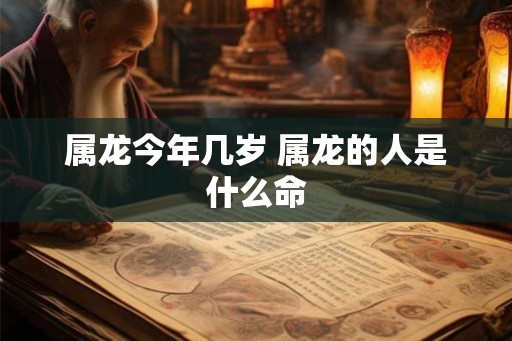 属龙今年几岁 属龙的人是什么命 属龙今年几岁 属龙的人是什么命