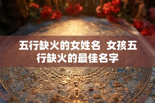 五行缺火的女姓名  女孩五行缺火的最佳名字