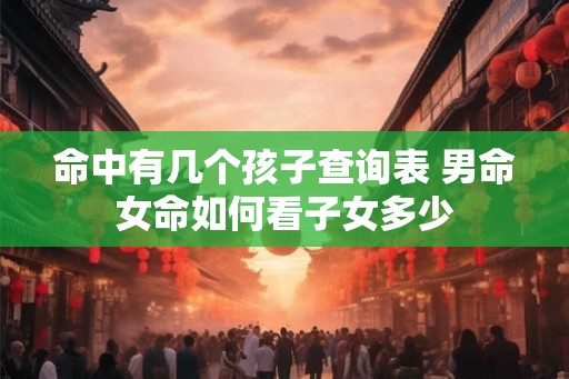 命中有几个孩子查询表 男命女命如何看子女多少