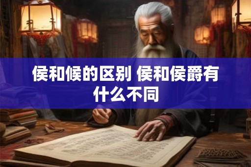 侯和候的区别 侯和侯爵有什么不同
