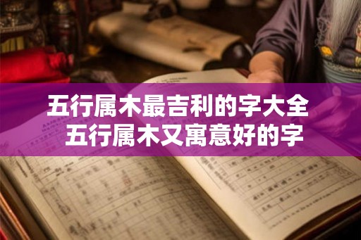 五行属木最吉利的字大全  五行属木又寓意好的字