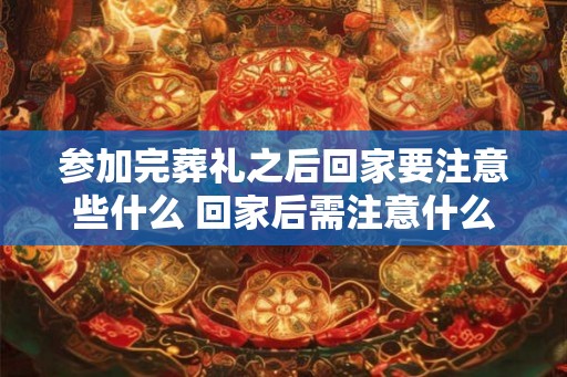 参加完葬礼之后回家要注意些什么 回家后需注意什么
