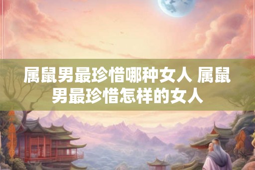 属鼠男最珍惜哪种女人 属鼠男最珍惜怎样的女人