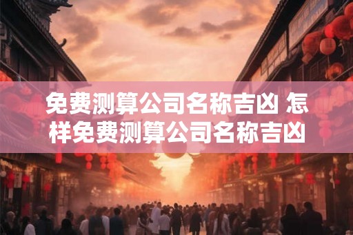 免费测算公司名称吉凶 怎样免费测算公司名称吉凶 免费测算公司名称吉凶 怎样免费测算公司名称吉凶