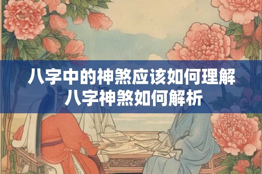 八字中的神煞应该如何理解 八字神煞如何解析