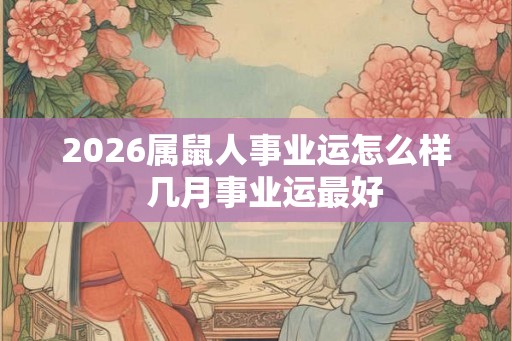2026属鼠人事业运怎么样  几月事业运最好