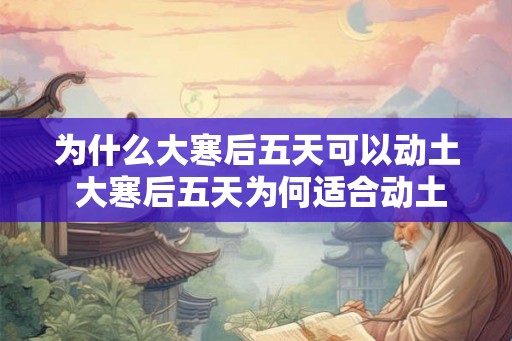 为什么大寒后五天可以动土 大寒后五天为何适合动土