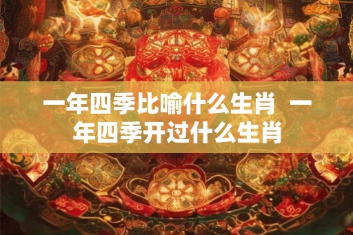 一年四季比喻什么生肖  一年四季开过什么生肖