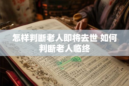 怎样判断老人即将去世 如何判断老人临终