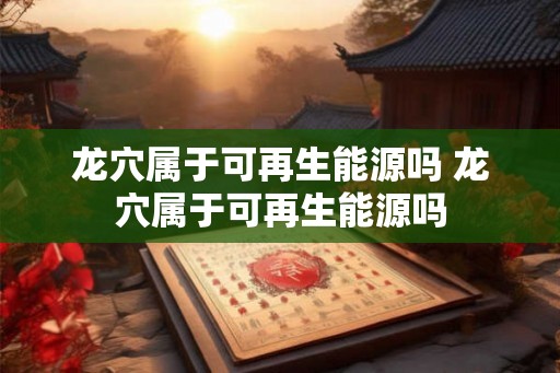 龙穴属于可再生能源吗 龙穴属于可再生能源吗