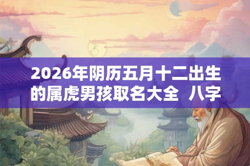 2026年阴历五月十二出生的属虎男孩取名大全 八字测算 2026年阴历五月十二出生的属虎男孩取名大全 八字测算