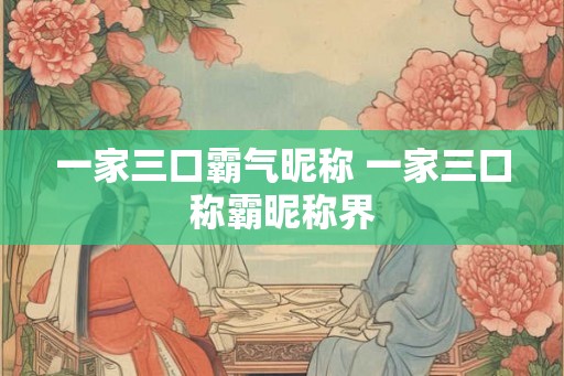 一家三口霸气昵称 一家三口称霸昵称界