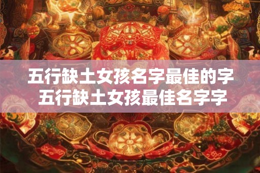 五行缺土女孩名字最佳的字 五行缺土女孩最佳名字字什么