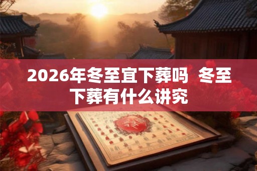 2026年冬至宜下葬吗  冬至下葬有什么讲究